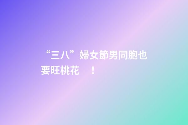 “三八”婦女節男同胞也要旺桃花！